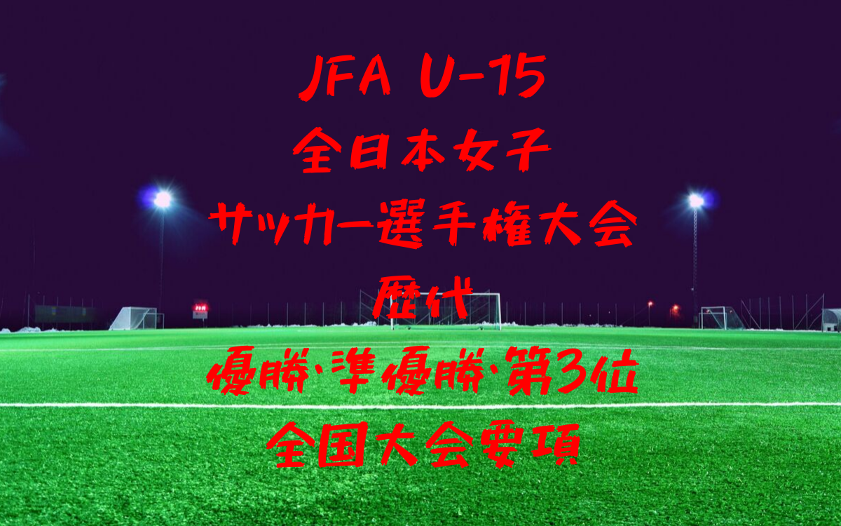 全日本女子サッカーu15 選手権大会 全国大会歴代優勝 準優勝チームと大会要項